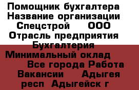 Помощник бухгалтера › Название организации ­ Спецстрой-31, ООО › Отрасль предприятия ­ Бухгалтерия › Минимальный оклад ­ 20 000 - Все города Работа » Вакансии   . Адыгея респ.,Адыгейск г.